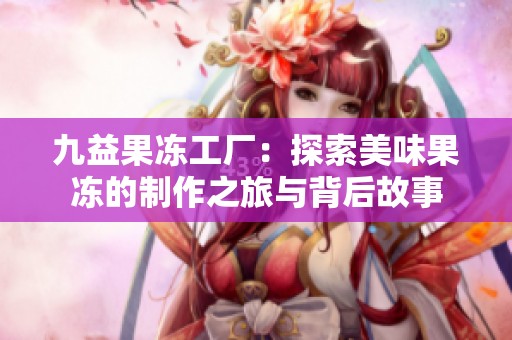 九益果冻工厂：探索美味果冻的制作之旅与背后故事