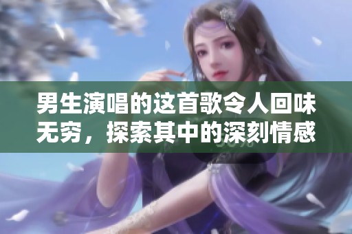 男生演唱的这首歌令人回味无穷，探索其中的深刻情感