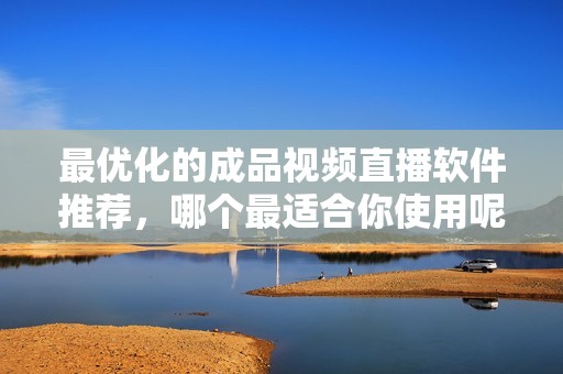 最优化的成品视频直播软件推荐，哪个最适合你使用呢