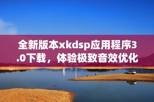 全新版本xkdsp应用程序3.0下载，体验极致音效优化