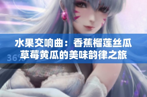 水果交响曲：香蕉榴莲丝瓜草莓黄瓜的美味韵律之旅