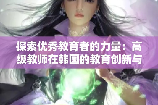 探索优秀教育者的力量：高级教师在韩国的教育创新与实践