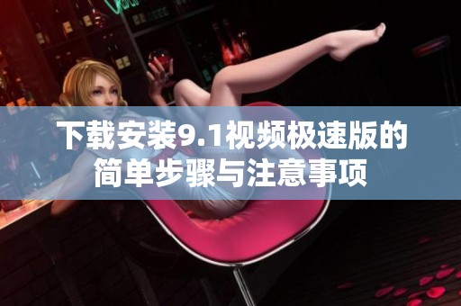 下载安装9.1视频极速版的简单步骤与注意事项