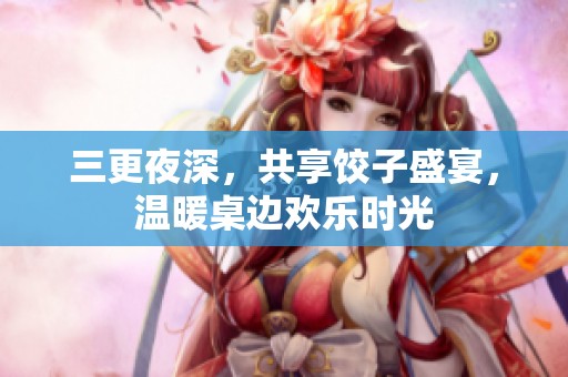 三更夜深，共享饺子盛宴，温暖桌边欢乐时光