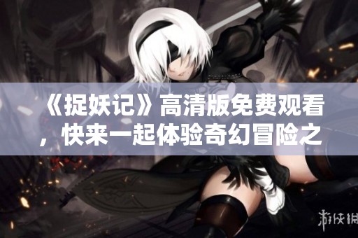 《捉妖记》高清版免费观看，快来一起体验奇幻冒险之旅！