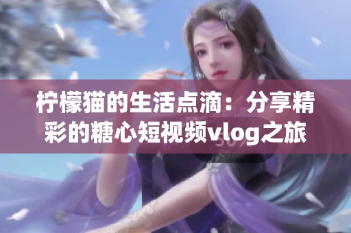柠檬猫的生活点滴：分享精彩的糖心短视频vlog之旅