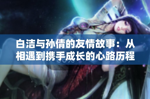 白洁与孙倩的友情故事：从相遇到携手成长的心路历程