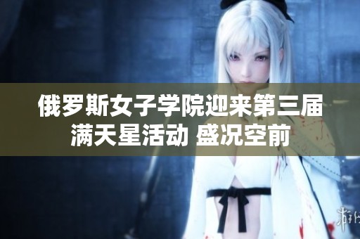 俄罗斯女子学院迎来第三届满天星活动 盛况空前
