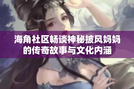 海角社区畅谈神秘披风妈妈的传奇故事与文化内涵
