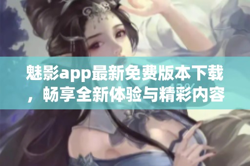 魅影app最新免费版本下载，畅享全新体验与精彩内容
