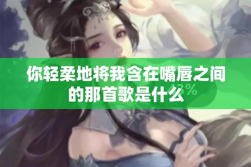 你轻柔地将我含在嘴唇之间的那首歌是什么