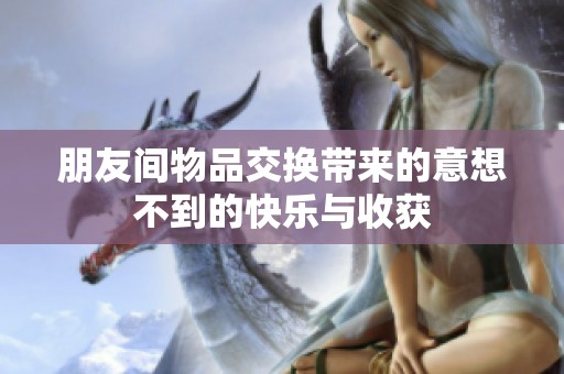 朋友间物品交换带来的意想不到的快乐与收获
