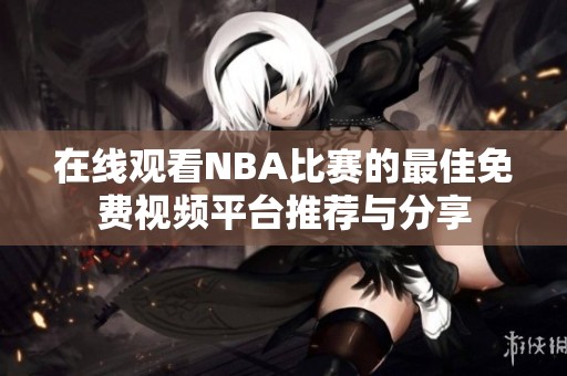 在线观看NBA比赛的最佳免费视频平台推荐与分享