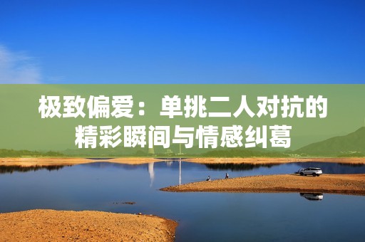 极致偏爱：单挑二人对抗的精彩瞬间与情感纠葛