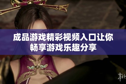 成品游戏精彩视频入口让你畅享游戏乐趣分享