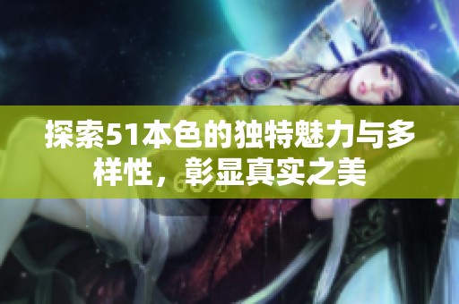 探索51本色的独特魅力与多样性，彰显真实之美