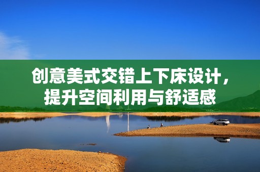 创意美式交错上下床设计，提升空间利用与舒适感