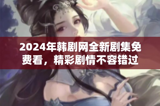 2024年韩剧网全新剧集免费看，精彩剧情不容错过