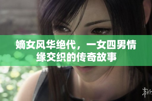 嫡女风华绝代，一女四男情缘交织的传奇故事