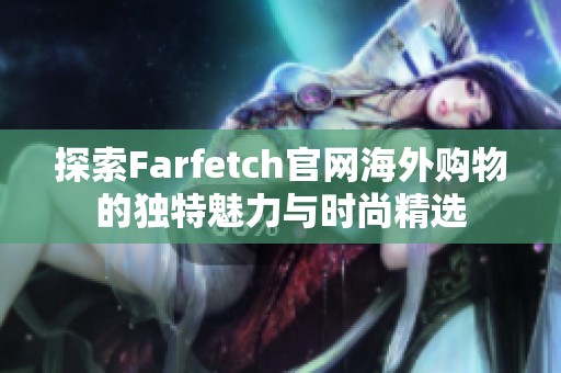 探索Farfetch官网海外购物的独特魅力与时尚精选