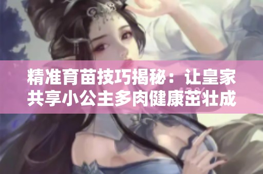 精准育苗技巧揭秘：让皇家共享小公主多肉健康茁壮成长