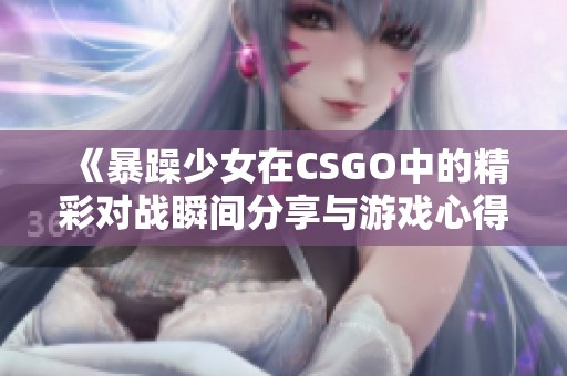 《暴躁少女在CSGO中的精彩对战瞬间分享与游戏心得》