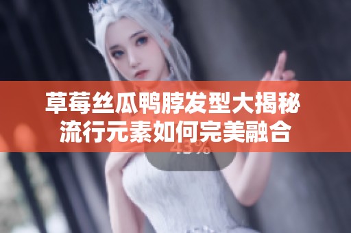 草莓丝瓜鸭脖发型大揭秘 流行元素如何完美融合