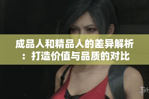 成品人和精品人的差异解析：打造价值与品质的对比