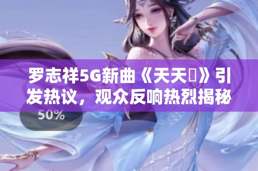 罗志祥5G新曲《天天奭》引发热议，观众反响热烈揭秘