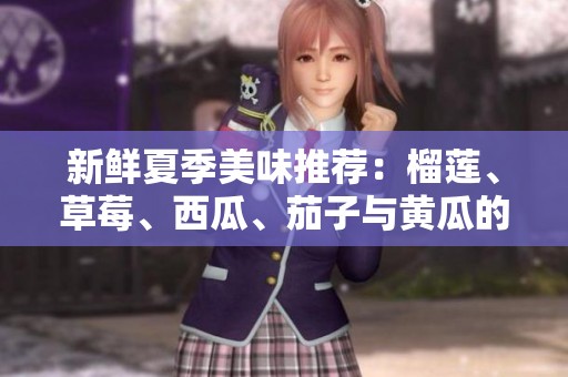 新鲜夏季美味推荐：榴莲、草莓、西瓜、茄子与黄瓜的绝妙搭配