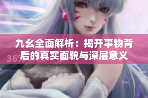 九幺全面解析：揭开事物背后的真实面貌与深层意义