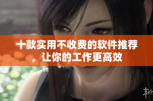 十款实用不收费的软件推荐，让你的工作更高效