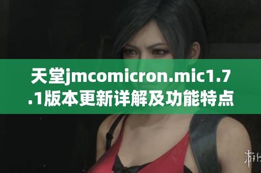 天堂jmcomicron.mic1.7.1版本更新详解及功能特点介绍