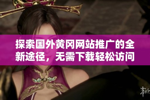 探索国外黄冈网站推广的全新途径，无需下载轻松访问