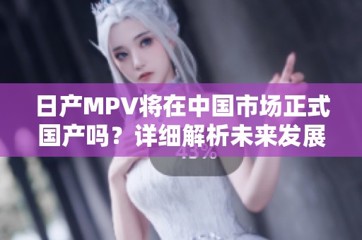 日产MPV将在中国市场正式国产吗？详细解析未来发展趋势