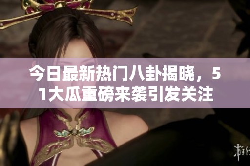 今日最新热门八卦揭晓，51大瓜重磅来袭引发关注