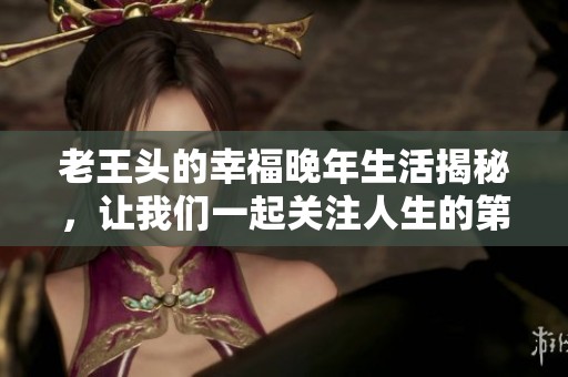 老王头的幸福晚年生活揭秘，让我们一起关注人生的第二春