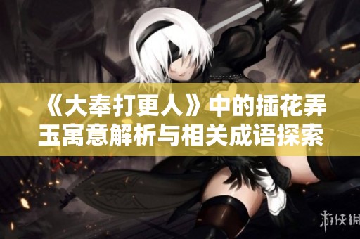 《大奉打更人》中的插花弄玉寓意解析与相关成语探索
