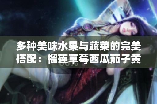 多种美味水果与蔬菜的完美搭配：榴莲草莓西瓜茄子黄瓜探秘