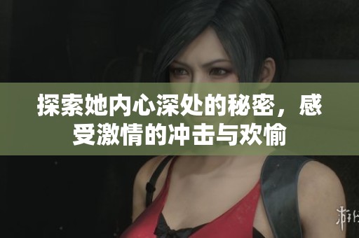 探索她内心深处的秘密，感受激情的冲击与欢愉