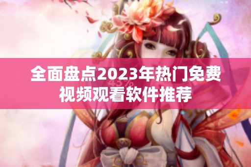 全面盘点2023年热门免费视频观看软件推荐