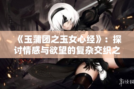 《玉蒲团之玉女心经》：探讨情感与欲望的复杂交织之旅