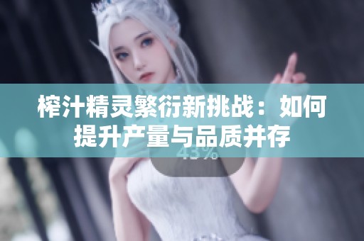 榨汁精灵繁衍新挑战：如何提升产量与品质并存