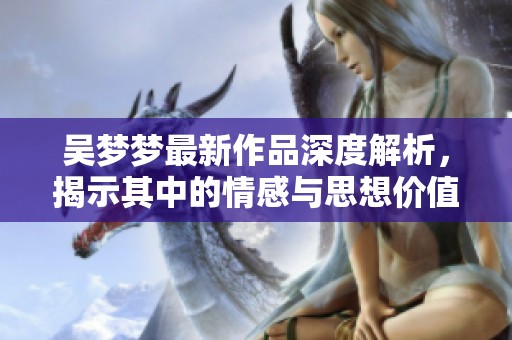 吴梦梦最新作品深度解析，揭示其中的情感与思想价值
