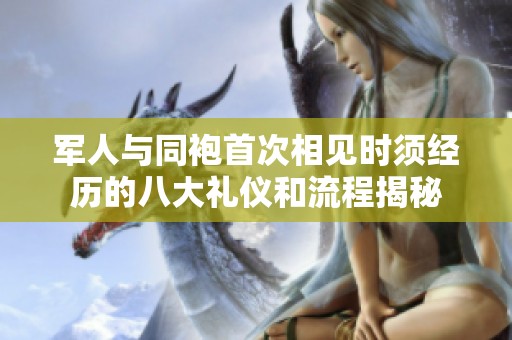 军人与同袍首次相见时须经历的八大礼仪和流程揭秘