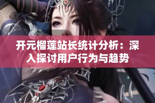 开元榴莲站长统计分析：深入探讨用户行为与趋势