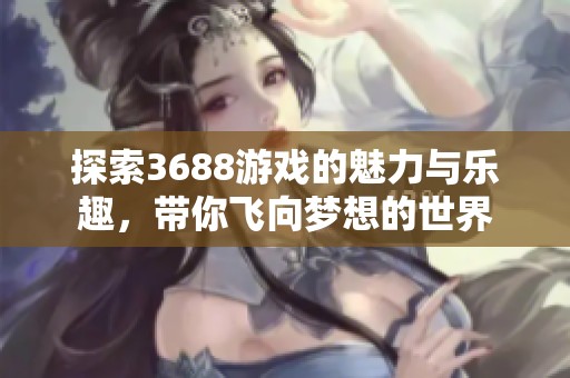 探索3688游戏的魅力与乐趣，带你飞向梦想的世界