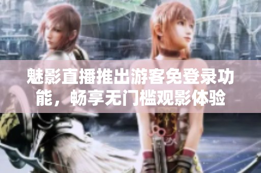 魅影直播推出游客免登录功能，畅享无门槛观影体验