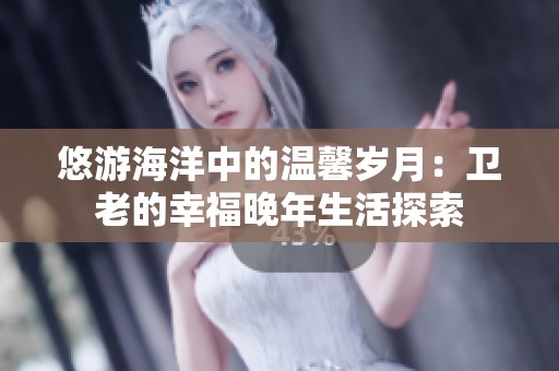悠游海洋中的温馨岁月：卫老的幸福晚年生活探索