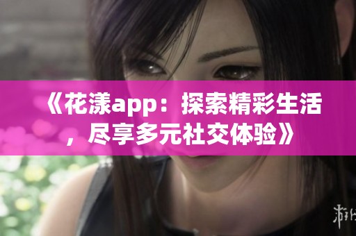 《花漾app：探索精彩生活，尽享多元社交体验》